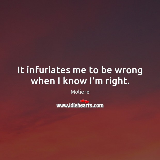 It infuriates me to be wrong when I know I’m right. Moliere Picture Quote
