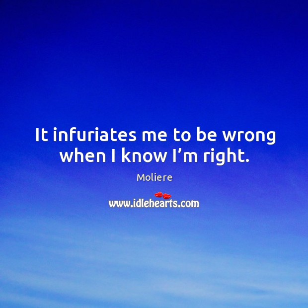 It infuriates me to be wrong when I know I’m right. Moliere Picture Quote