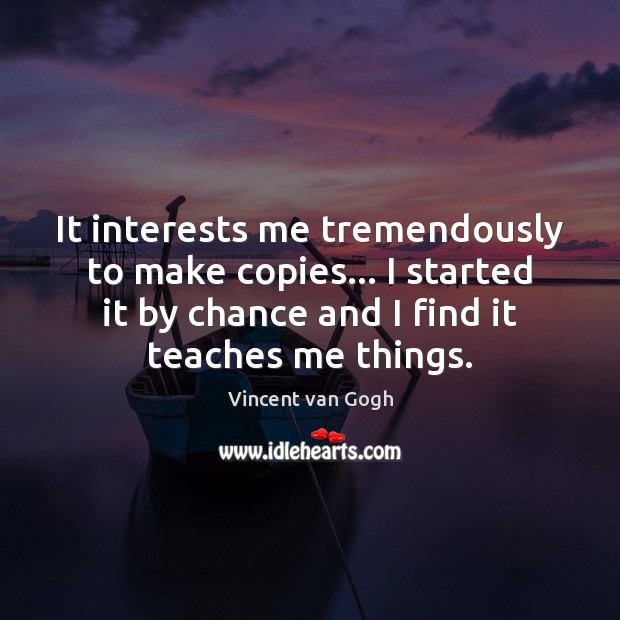 It interests me tremendously to make copies… I started it by chance Vincent van Gogh Picture Quote