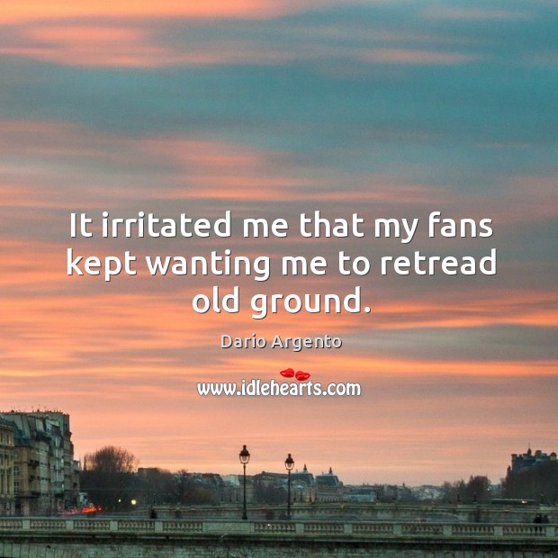 It irritated me that my fans kept wanting me to retread old ground. Image