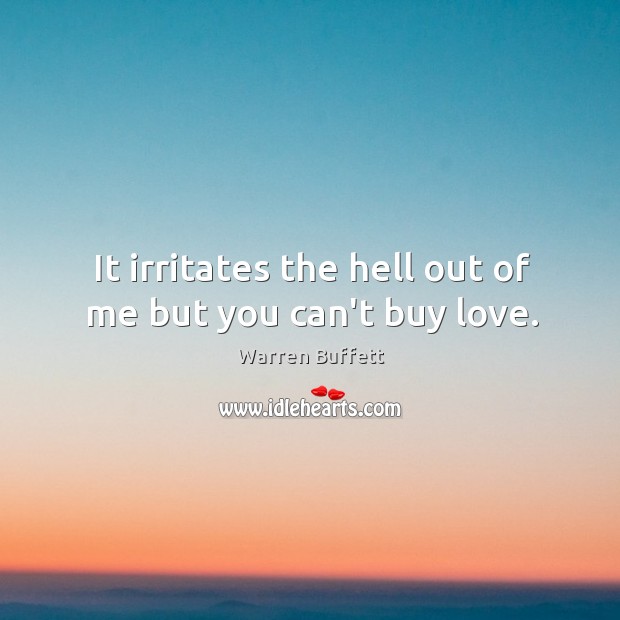 It irritates the hell out of me but you can’t buy love. Image