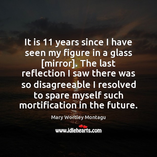 It is 11 years since I have seen my figure in a glass [ Mary Wortley Montagu Picture Quote