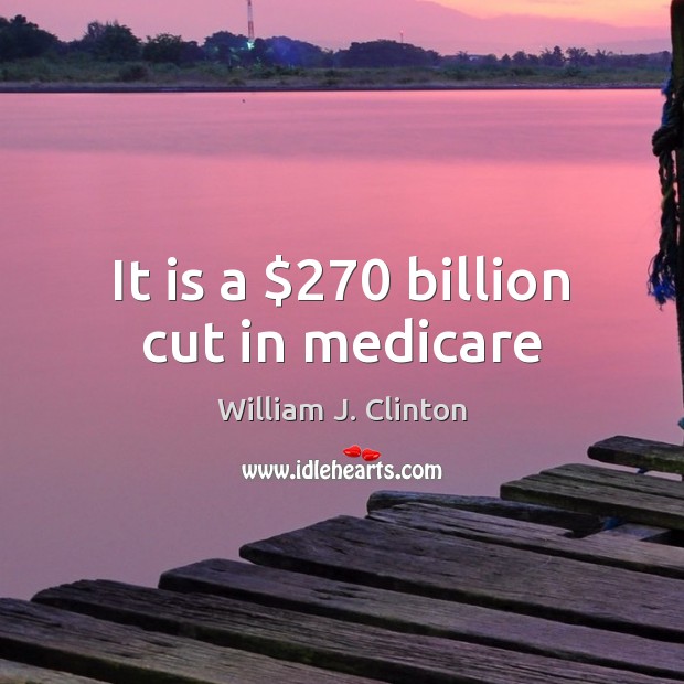 It is a $270 billion cut in medicare William J. Clinton Picture Quote