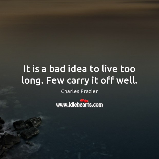 It is a bad idea to live too long. Few carry it off well. Charles Frazier Picture Quote