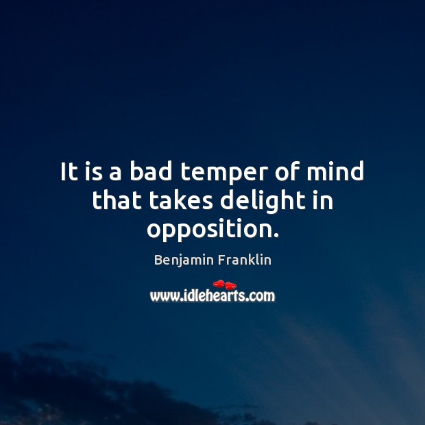 It is a bad temper of mind that takes delight in opposition. Image