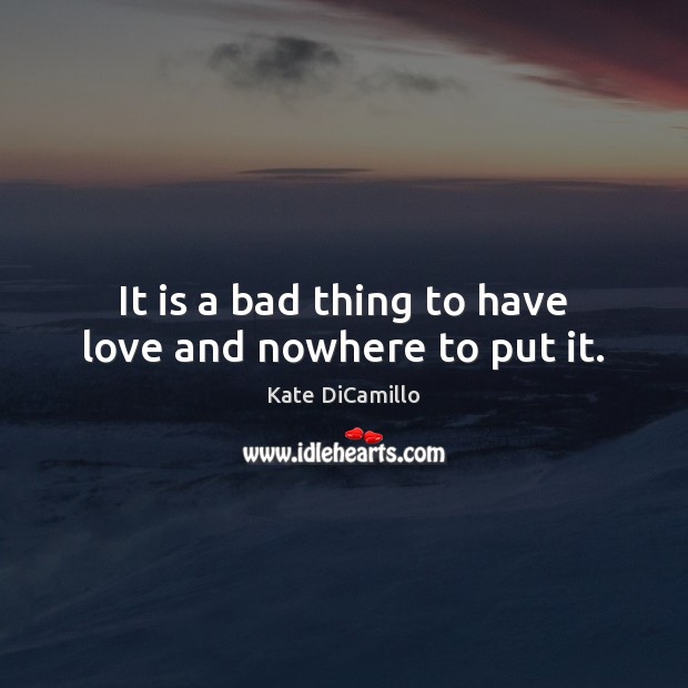 It is a bad thing to have love and nowhere to put it. Kate DiCamillo Picture Quote
