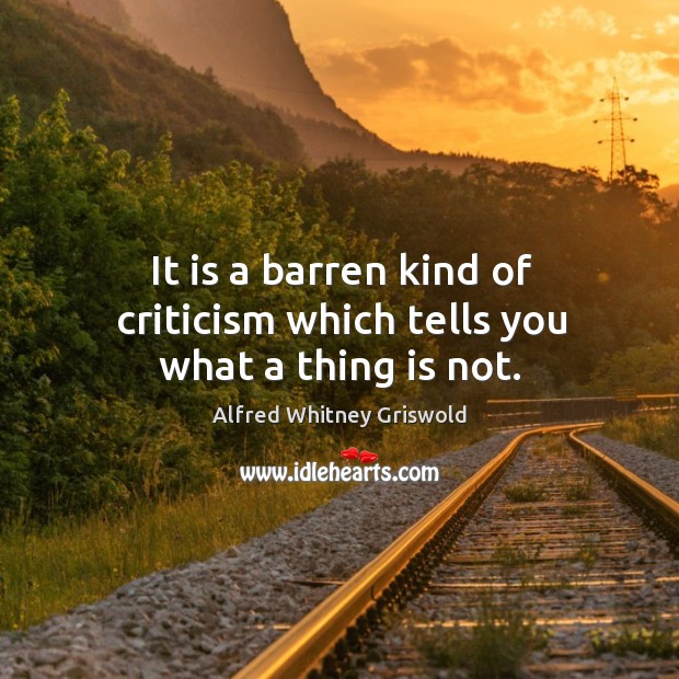 It is a barren kind of criticism which tells you what a thing is not. Alfred Whitney Griswold Picture Quote