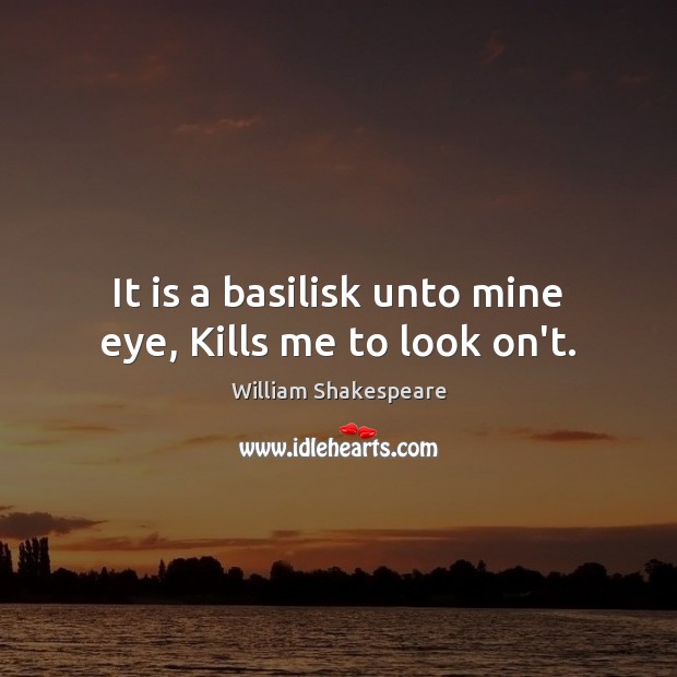 It is a basilisk unto mine eye, Kills me to look on’t. Image