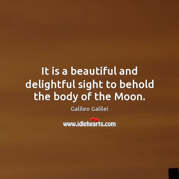 It is a beautiful and delightful sight to behold the body of the Moon. Galileo Galilei Picture Quote