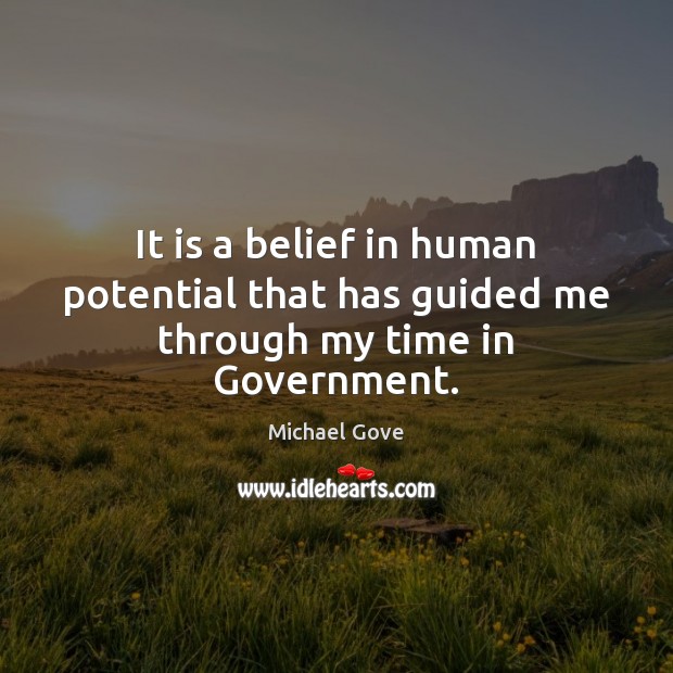 It is a belief in human potential that has guided me through my time in Government. Michael Gove Picture Quote