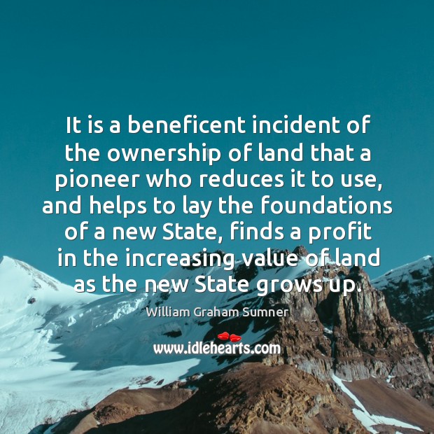 It is a beneficent incident of the ownership of land that a pioneer who reduces it to use William Graham Sumner Picture Quote