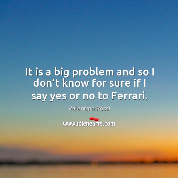 It is a big problem and so I don’t know for sure if I say yes or no to ferrari. Valentino Rossi Picture Quote