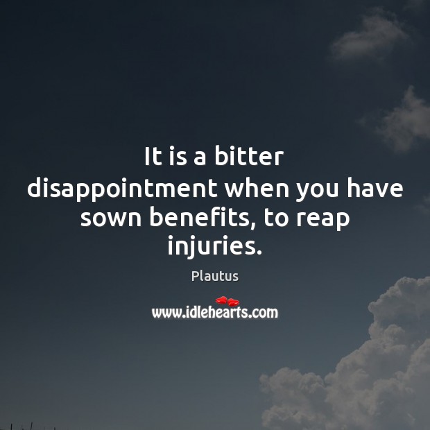 It is a bitter disappointment when you have sown benefits, to reap injuries. Image