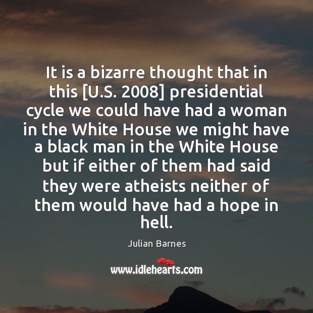 It is a bizarre thought that in this [U.S. 2008] presidential cycle Julian Barnes Picture Quote