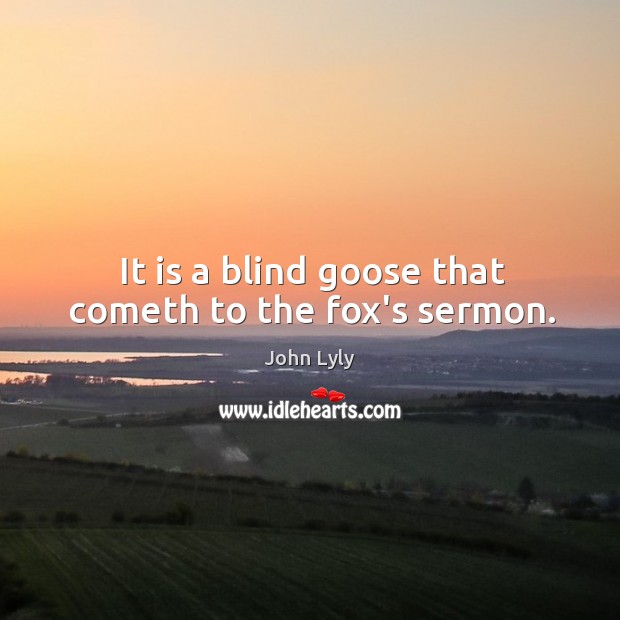 It is a blind goose that cometh to the fox’s sermon. 