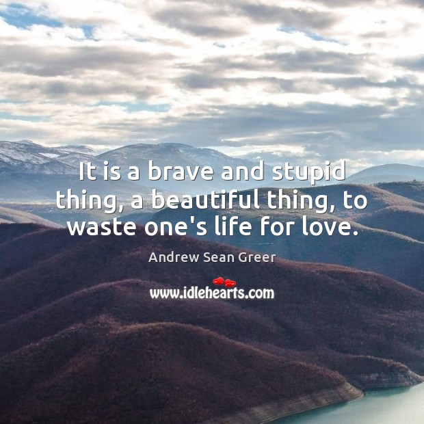 It is a brave and stupid thing, a beautiful thing, to waste one’s life for love. Andrew Sean Greer Picture Quote