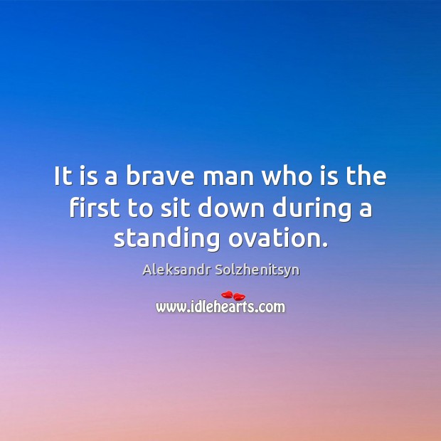 It is a brave man who is the first to sit down during a standing ovation. Aleksandr Solzhenitsyn Picture Quote