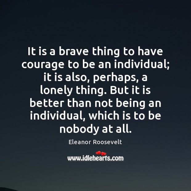 It is a brave thing to have courage to be an individual; Eleanor Roosevelt Picture Quote