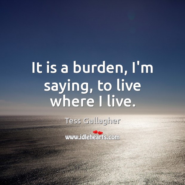 It is a burden, I’m saying, to live where I live. Image