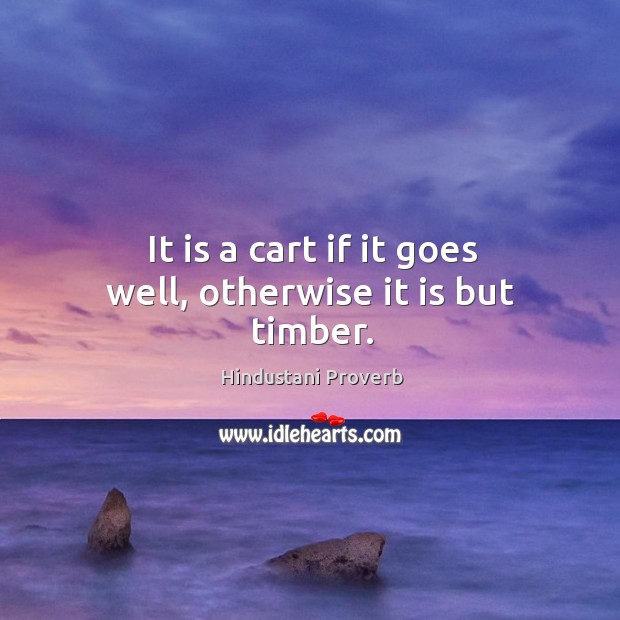 It is a cart if it goes well, otherwise it is but timber. Image