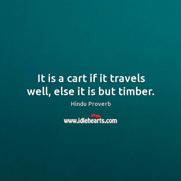 It is a cart if it travels well, else it is but timber. Hindu Proverbs Image