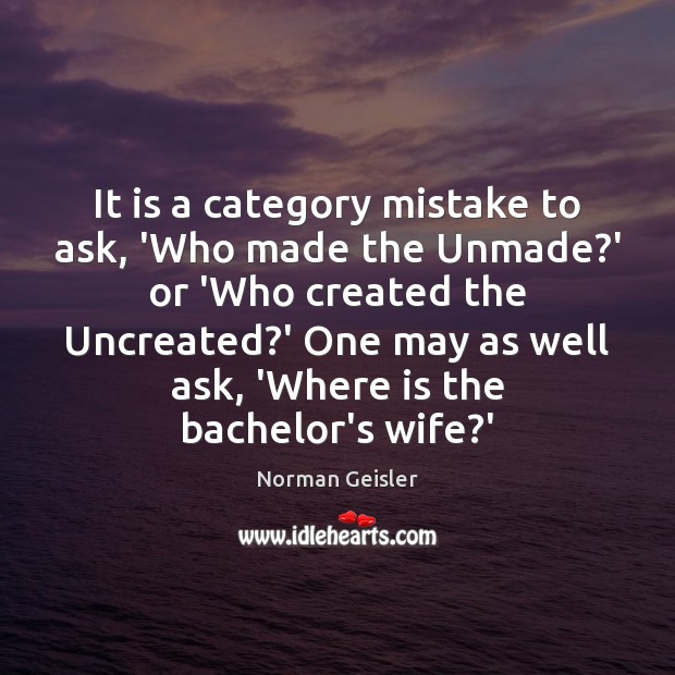 It is a category mistake to ask, ‘Who made the Unmade?’ Norman Geisler Picture Quote