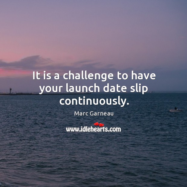 It is a challenge to have your launch date slip continuously. Marc Garneau Picture Quote