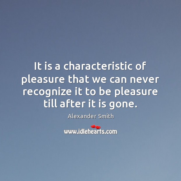 It is a characteristic of pleasure that we can never recognize it Alexander Smith Picture Quote