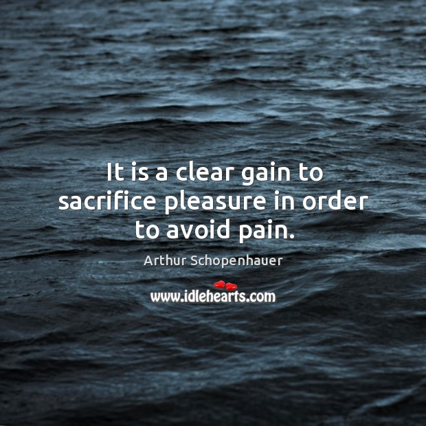 It is a clear gain to sacrifice pleasure in order to avoid pain. Arthur Schopenhauer Picture Quote
