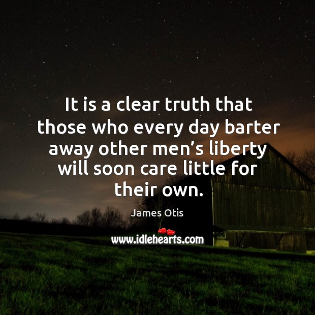 It is a clear truth that those who every day barter away other men’s liberty will soon care little for their own. James Otis Picture Quote