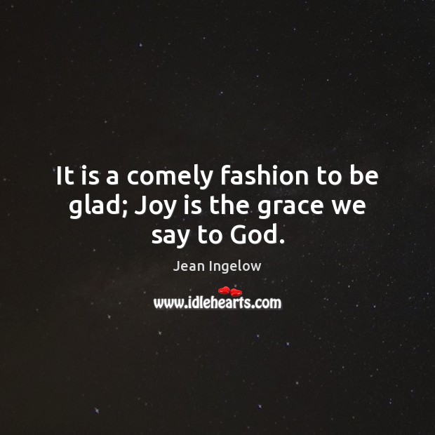 It is a comely fashion to be glad; Joy is the grace we say to God. Joy Quotes Image