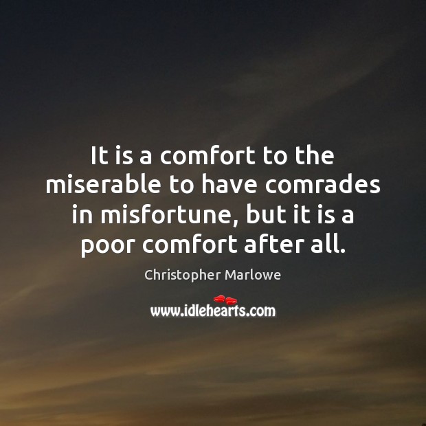 It is a comfort to the miserable to have comrades in misfortune, Christopher Marlowe Picture Quote