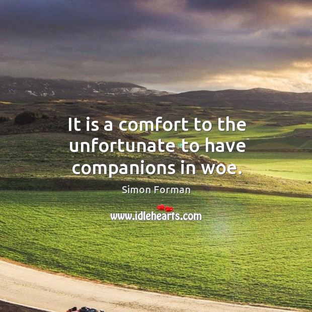 It is a comfort to the unfortunate to have companions in woe. Simon Forman Picture Quote