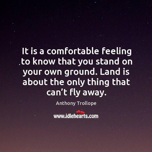 It is a comfortable feeling to know that you stand on your own ground. Land is about the only thing that can’t fly away. Anthony Trollope Picture Quote