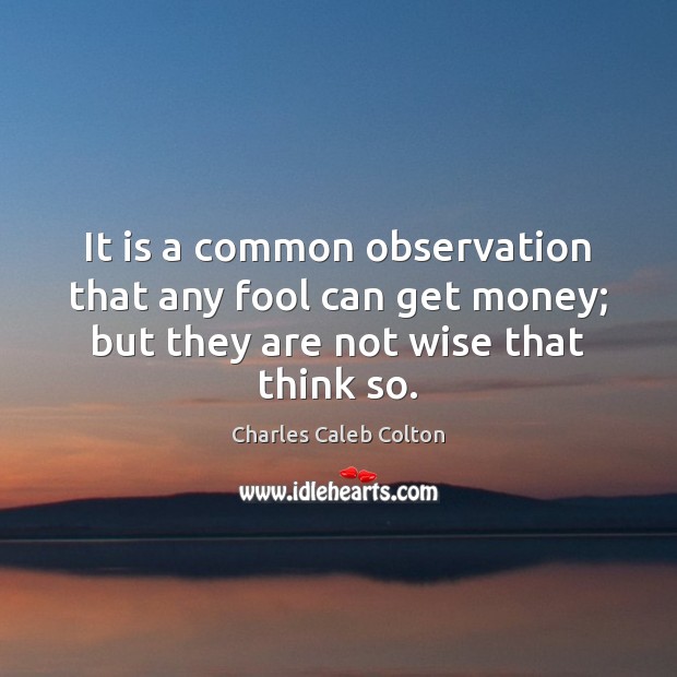 It is a common observation that any fool can get money; but Charles Caleb Colton Picture Quote