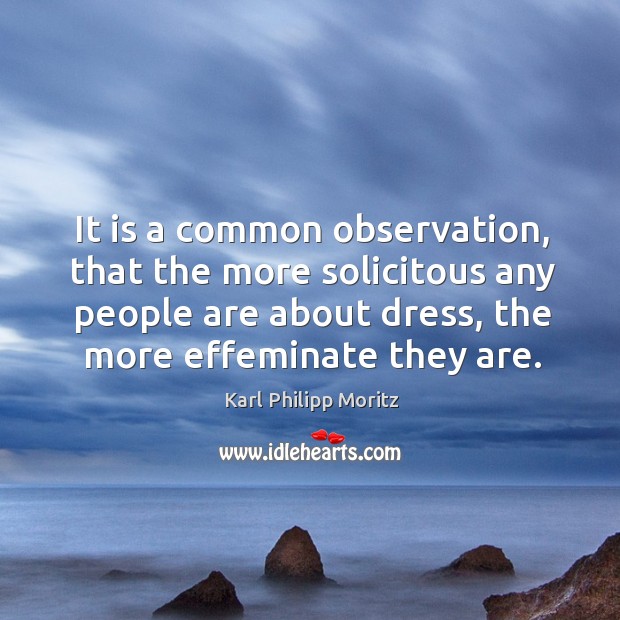 It is a common observation, that the more solicitous any people are about dress, the more effeminate they are. Karl Philipp Moritz Picture Quote