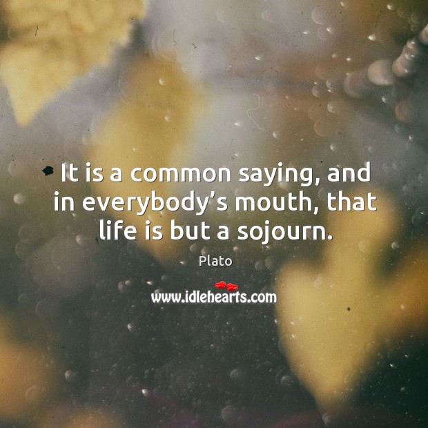 It is a common saying, and in everybody’s mouth, that life is but a sojourn. Plato Picture Quote