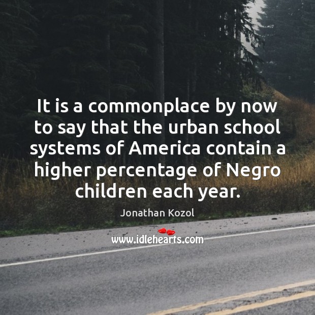 It is a commonplace by now to say that the urban school Jonathan Kozol Picture Quote
