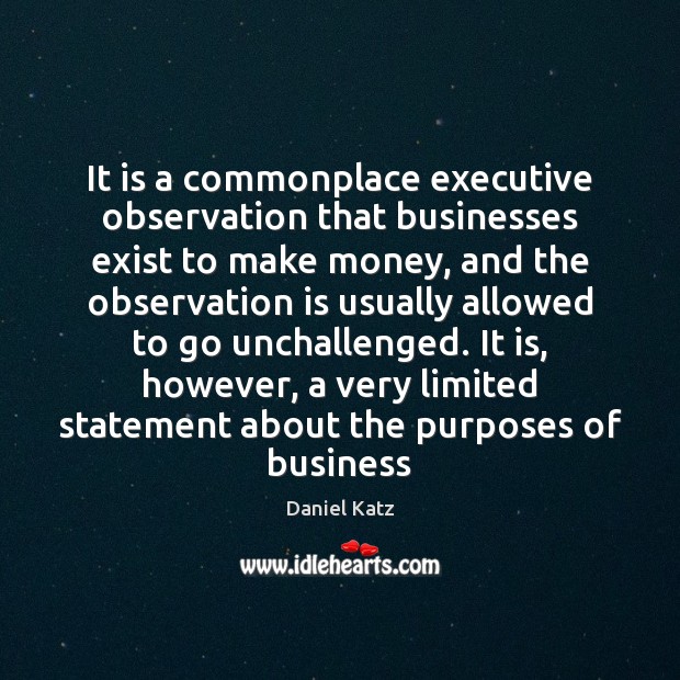 It is a commonplace executive observation that businesses exist to make money, Daniel Katz Picture Quote