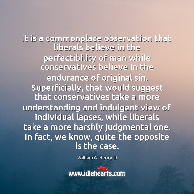 It is a commonplace observation that liberals believe in the perfectibility of William A. Henry III Picture Quote