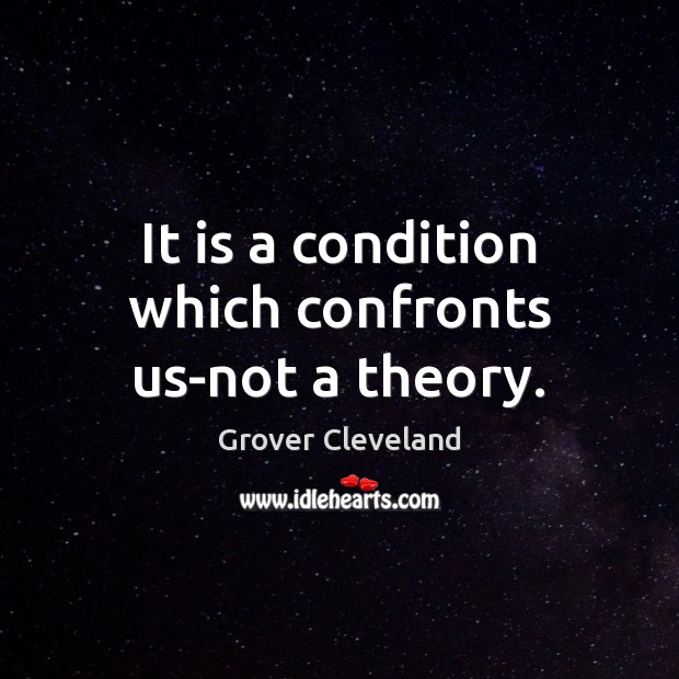 It is a condition which confronts us-not a theory. Grover Cleveland Picture Quote