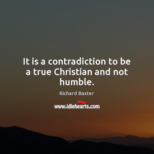 It is a contradiction to be a true Christian and not humble. Richard Baxter Picture Quote