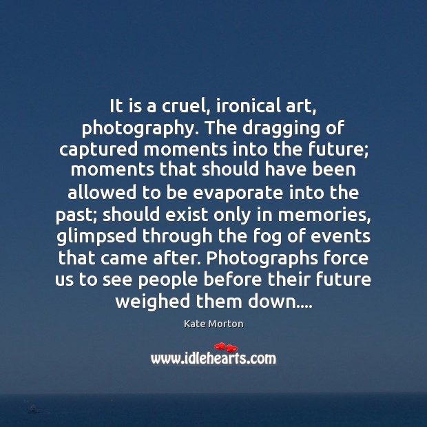 It is a cruel, ironical art, photography. The dragging of captured moments Kate Morton Picture Quote