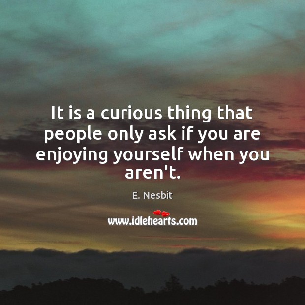 It is a curious thing that people only ask if you are enjoying yourself when you aren’t. E. Nesbit Picture Quote