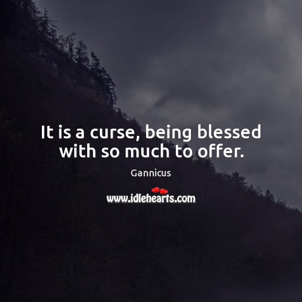 It is a curse, being blessed with so much to offer. Image