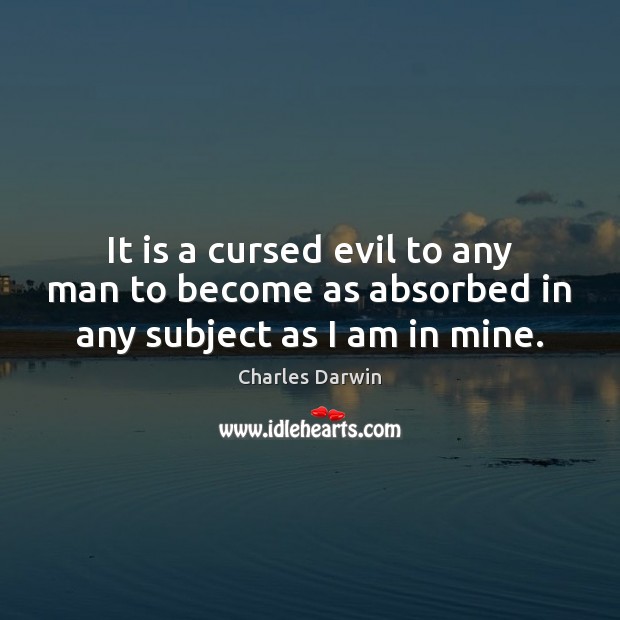 It is a cursed evil to any man to become as absorbed in any subject as I am in mine. Charles Darwin Picture Quote