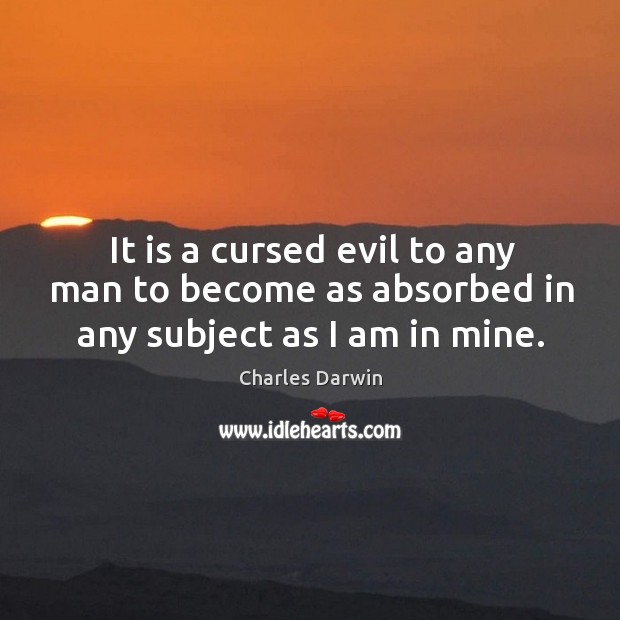 It is a cursed evil to any man to become as absorbed in any subject as I am in mine. Image