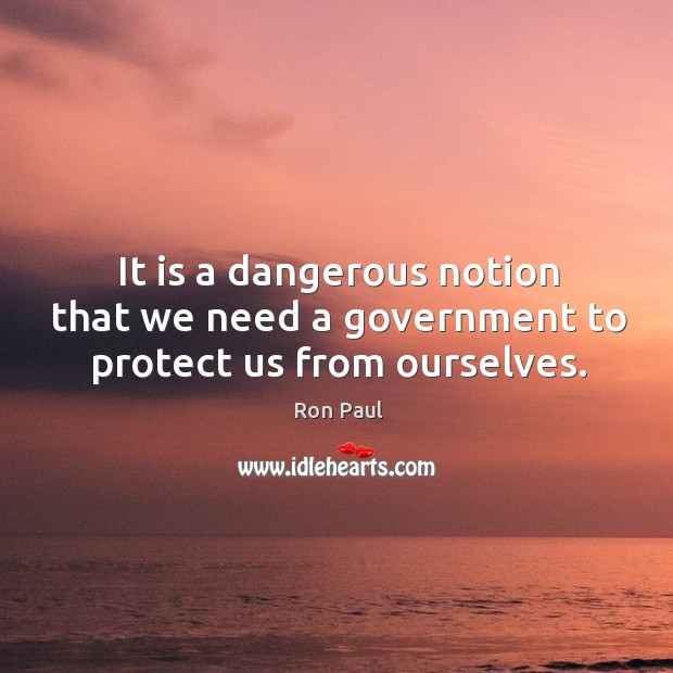 It is a dangerous notion that we need a government to protect us from ourselves. Ron Paul Picture Quote