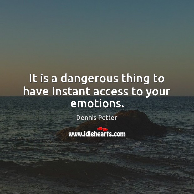 It is a dangerous thing to have instant access to your emotions. Dennis Potter Picture Quote