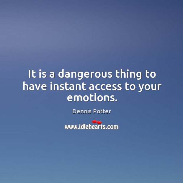 It is a dangerous thing to have instant access to your emotions. Image